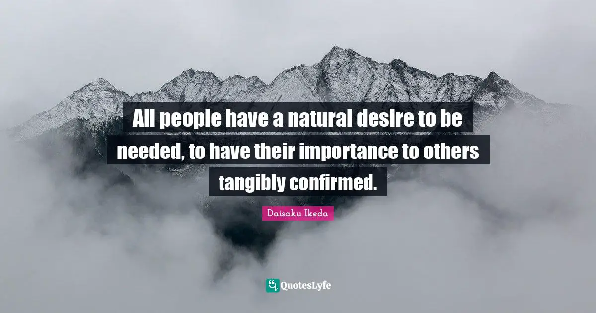 All people have a natural desire to be needed, to have their importance to others tangibly confirmed.