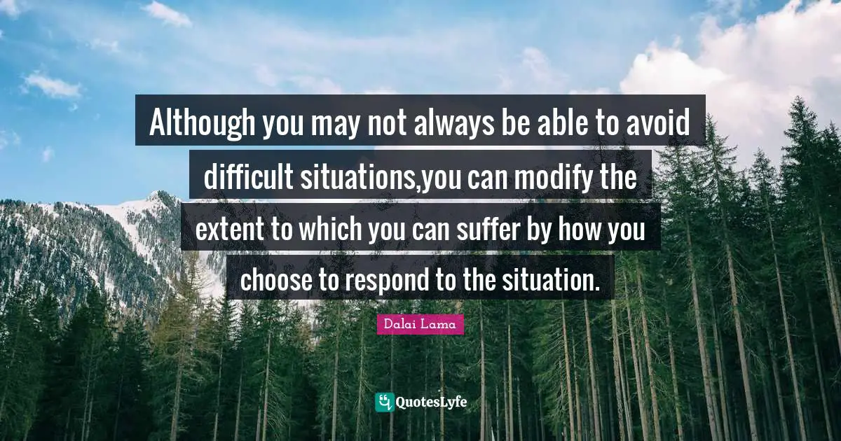 Although you may not always be able to avoid difficult situations,you can modify the extent to which you can suffer by how you choose to respond to the situation.