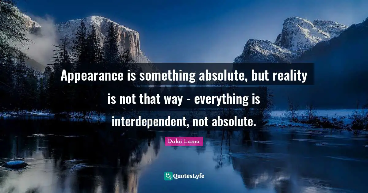 Appearance is something absolute, but reality is not that way - everything is interdependent, not absolute.