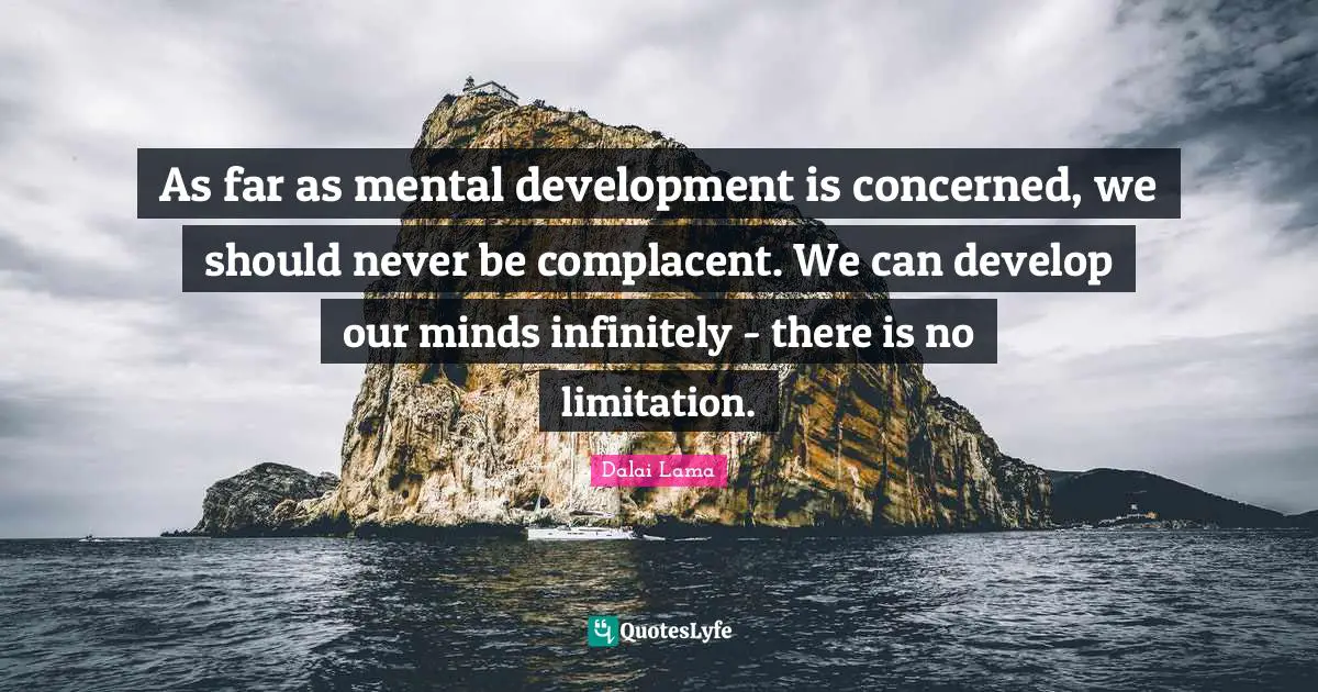 As far as mental development is concerned, we should never be complacent. We can develop our minds infinitely - there is no limitation.