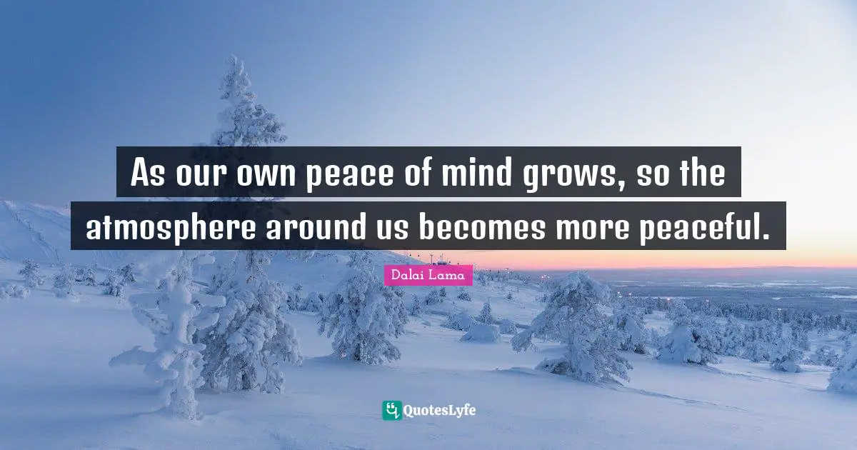 As our own peace of mind grows, so the atmosphere around us becomes more peaceful.