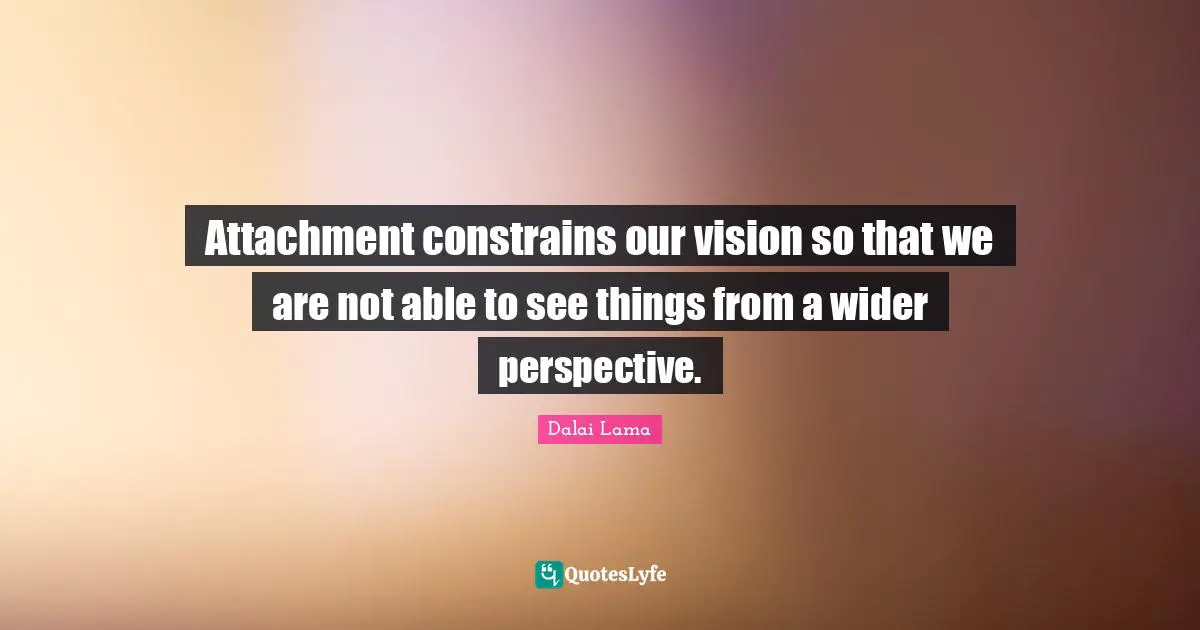 Attachment constrains our vision so that we are not able to see things from a wider perspective.