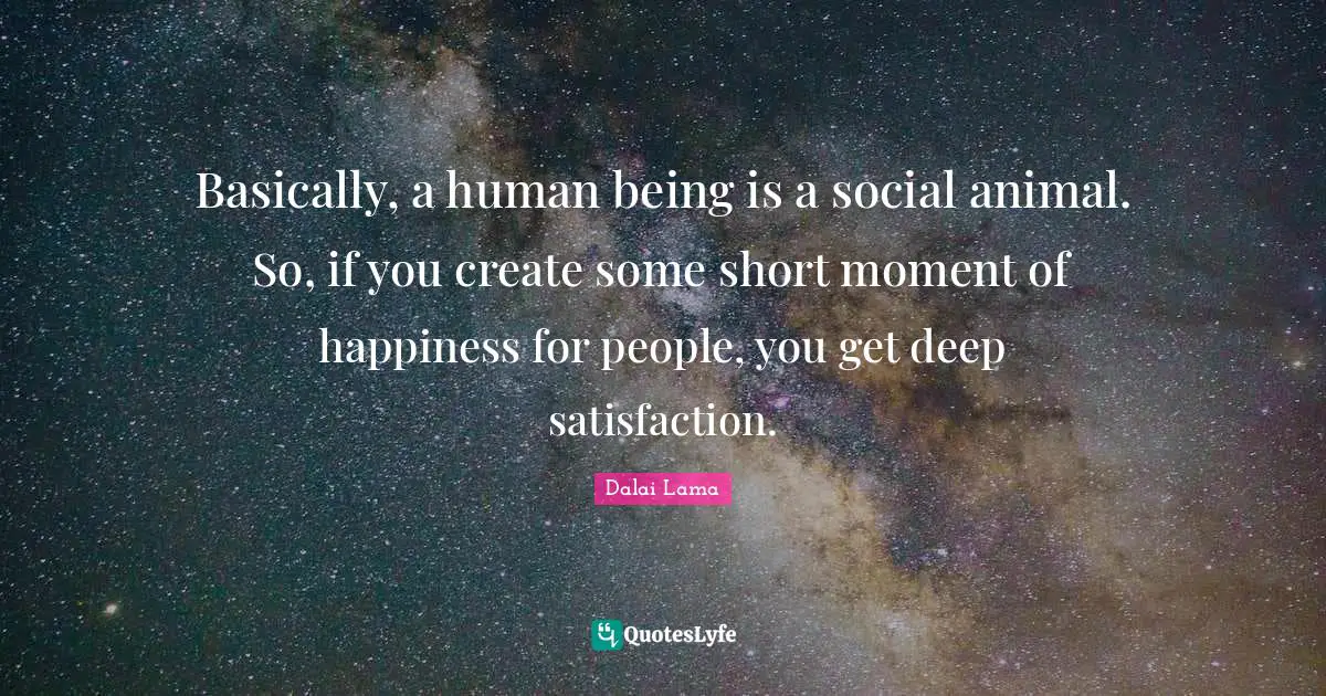 Basically, a human being is a social animal. So, if you create some short moment of happiness for people, you get deep satisfaction.