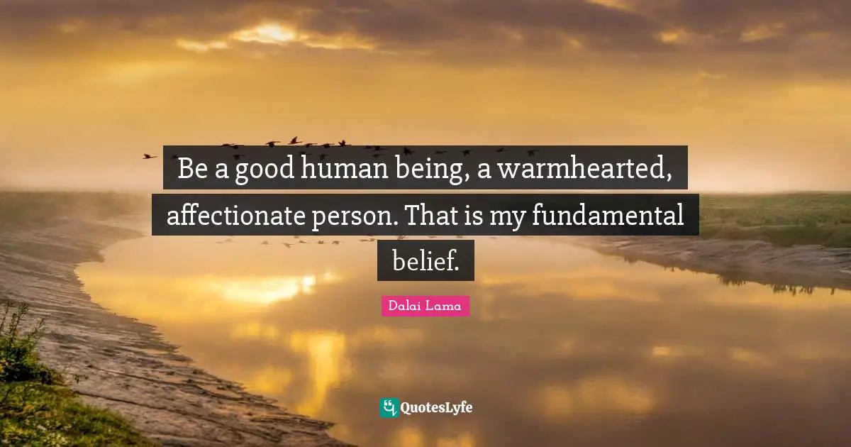 Be a good human being, a warmhearted, affectionate person. That is my fundamental belief.
