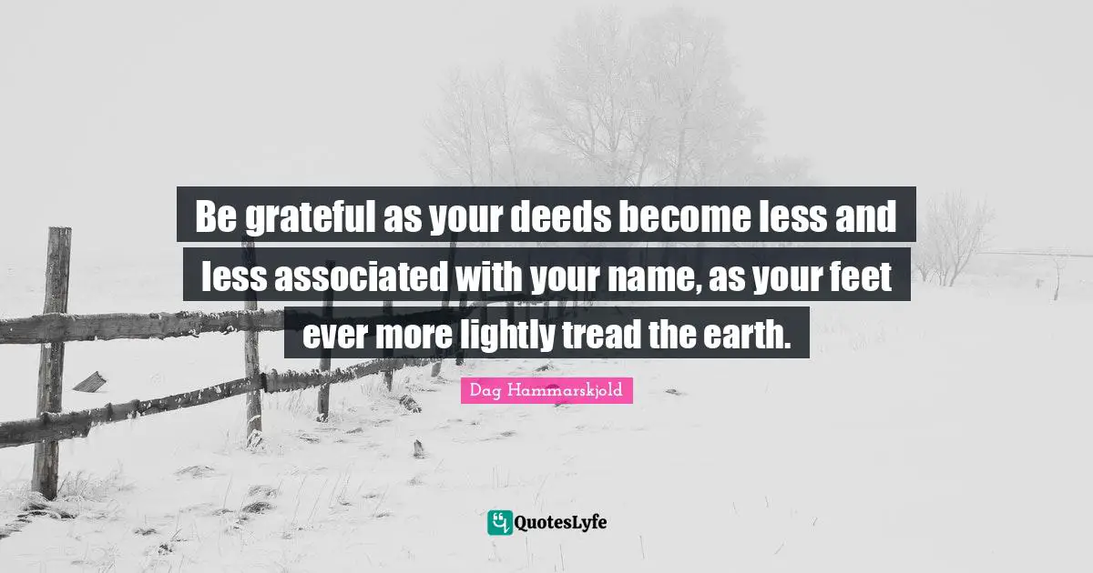 Be grateful as your deeds become less and less associated with your name, as your feet ever more lightly tread the earth.