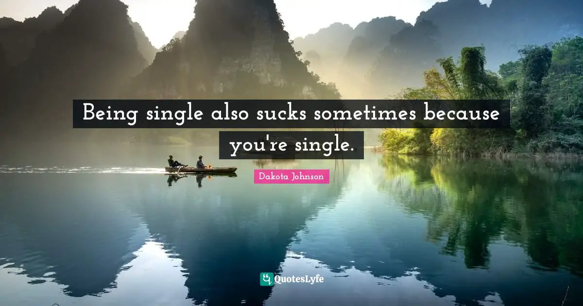 Being single also sucks sometimes because you're single.