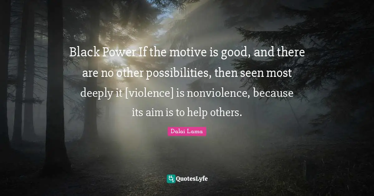 Black Power If the motive is good, and there are no other possibilities, then seen most deeply it [violence] is nonviolence, because its aim is to help others.