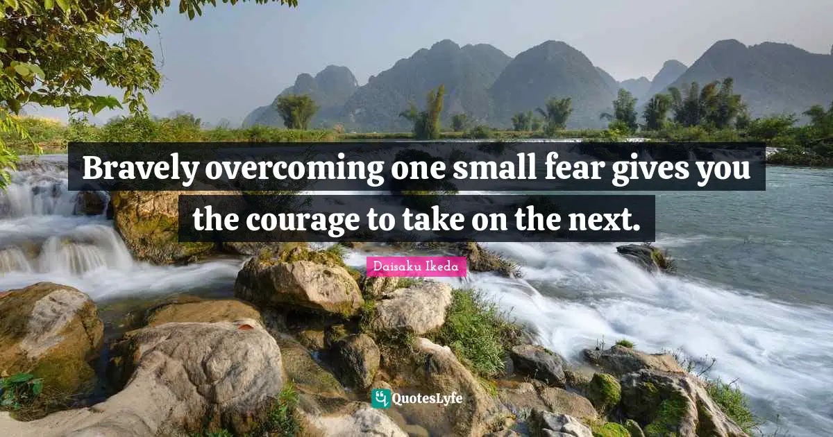 Bravely overcoming one small fear gives you the courage to take on the next.