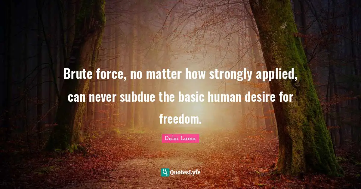 Brute force, no matter how strongly applied, can never subdue the basic human desire for freedom.