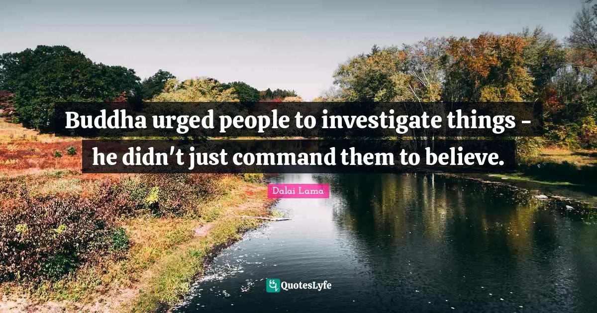 Buddha urged people to investigate things - he didn't just command them to believe.