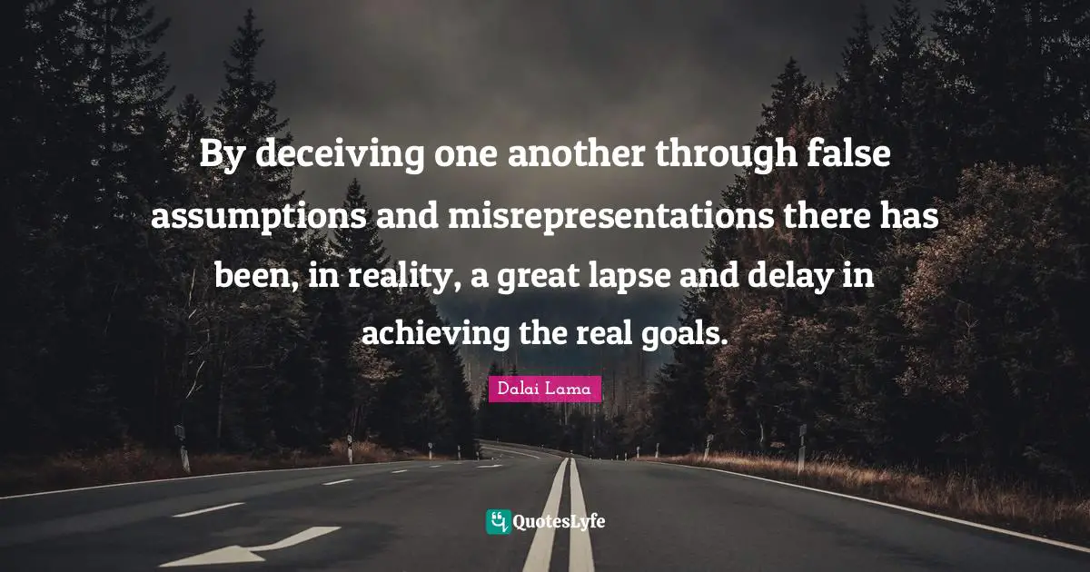 By deceiving one another through false assumptions and misrepresentations there has been, in reality, a great lapse and delay in achieving the real goals.