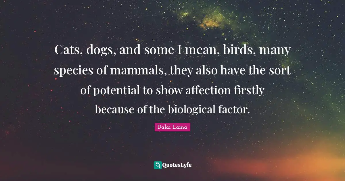 Cats, dogs, and some I mean, birds, many species of mammals, they also have the sort of potential to show affection firstly because of the biological factor.