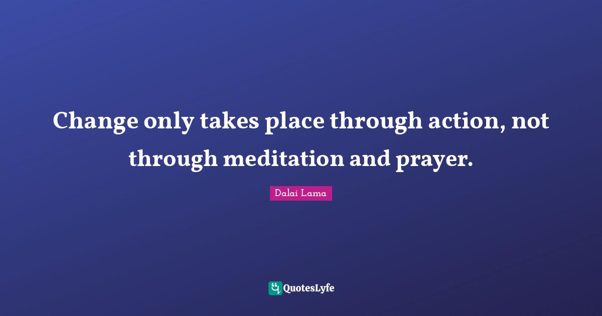Change only takes place through action, not through meditation and prayer.