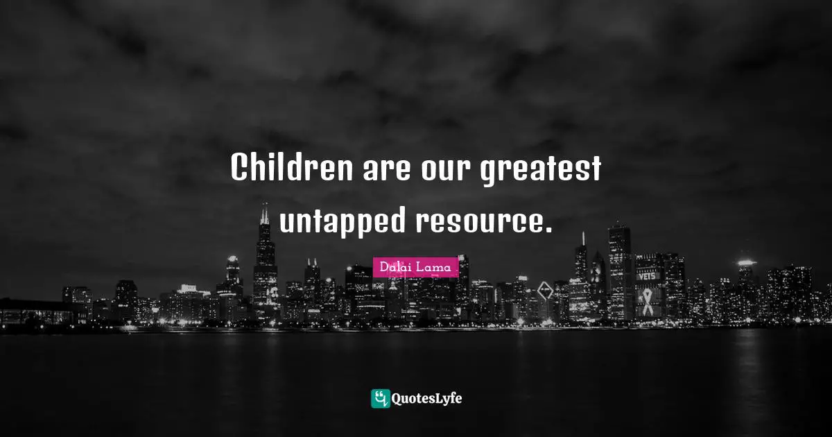 Children are our greatest untapped resource.