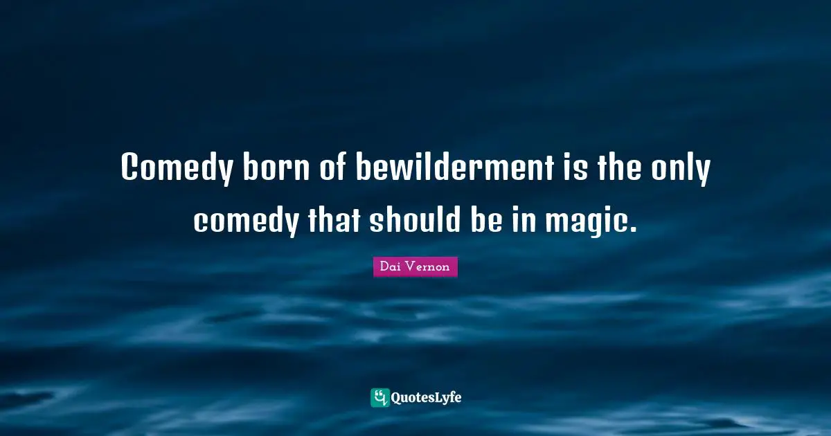 Comedy born of bewilderment is the only comedy that should be in magic.