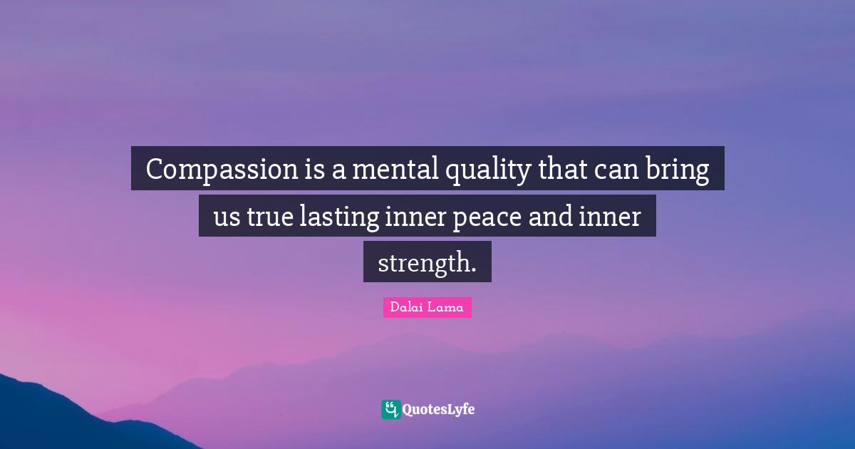 Compassion is a mental quality that can bring us true lasting inner peace and inner strength.