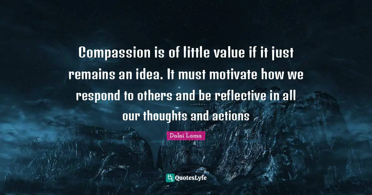 Compassion is of little value if it just remains an idea. It must motivate how we respond to others and be reflective in all our thoughts and actions