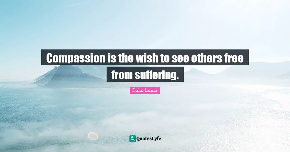 Compassion is the wish to see others free from suffering.