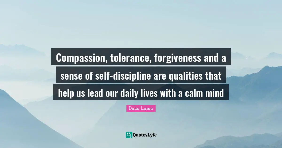 Compassion, tolerance, forgiveness and a sense of self-discipline are qualities that help us lead our daily lives with a calm mind