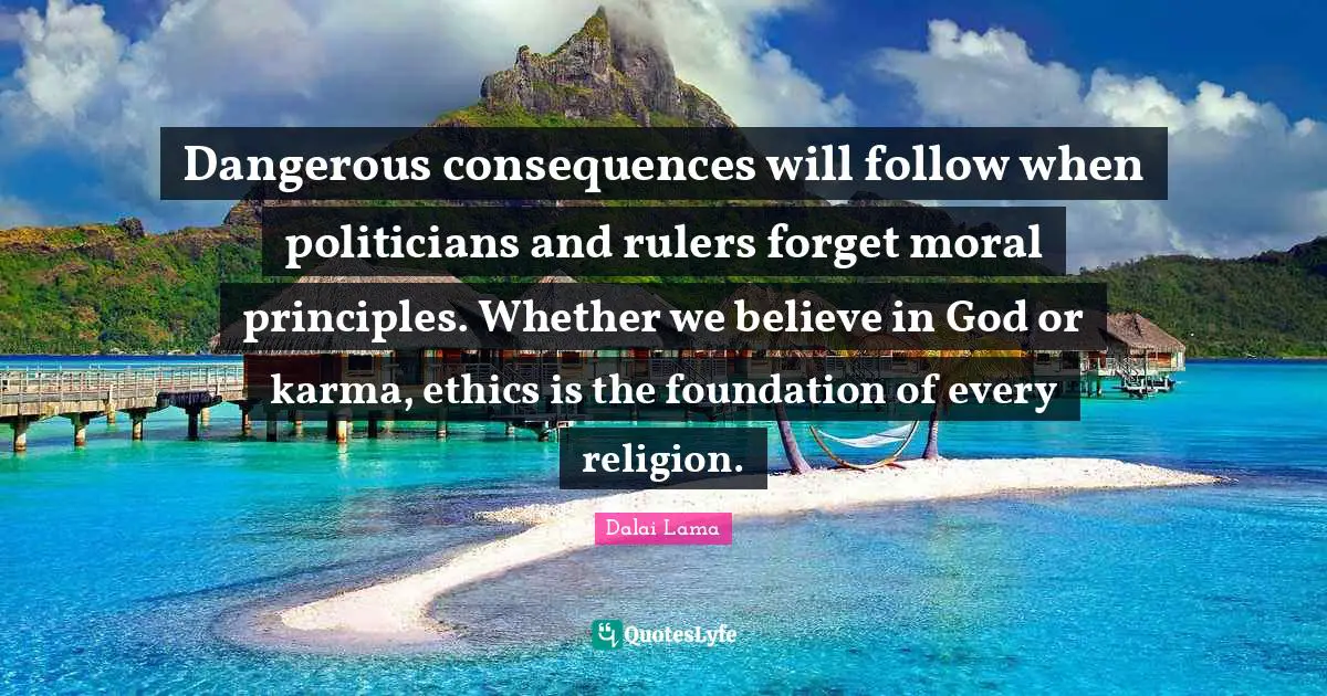 Rulers Quotes: "Dangerous consequences will follow when politicians and rulers forget moral principles. Whether we believe in God or karma, ethics is the foundation of every religion."