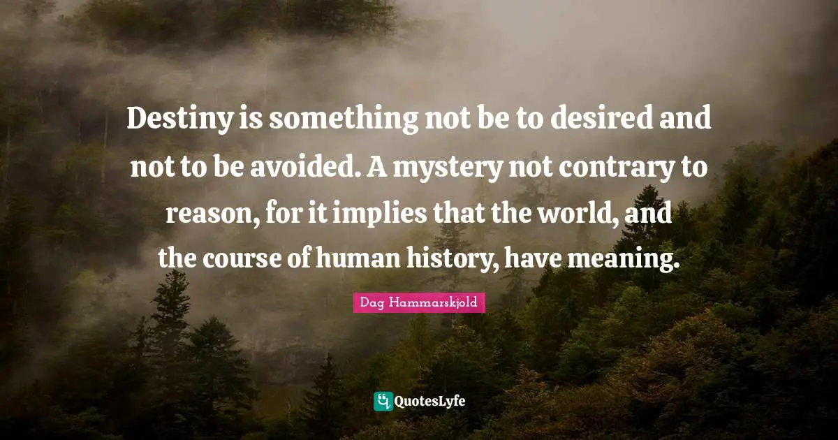 Destiny is something not be to desired and not to be avoided. A mystery not contrary to reason, for it implies that the world, and the course of human history, have meaning.