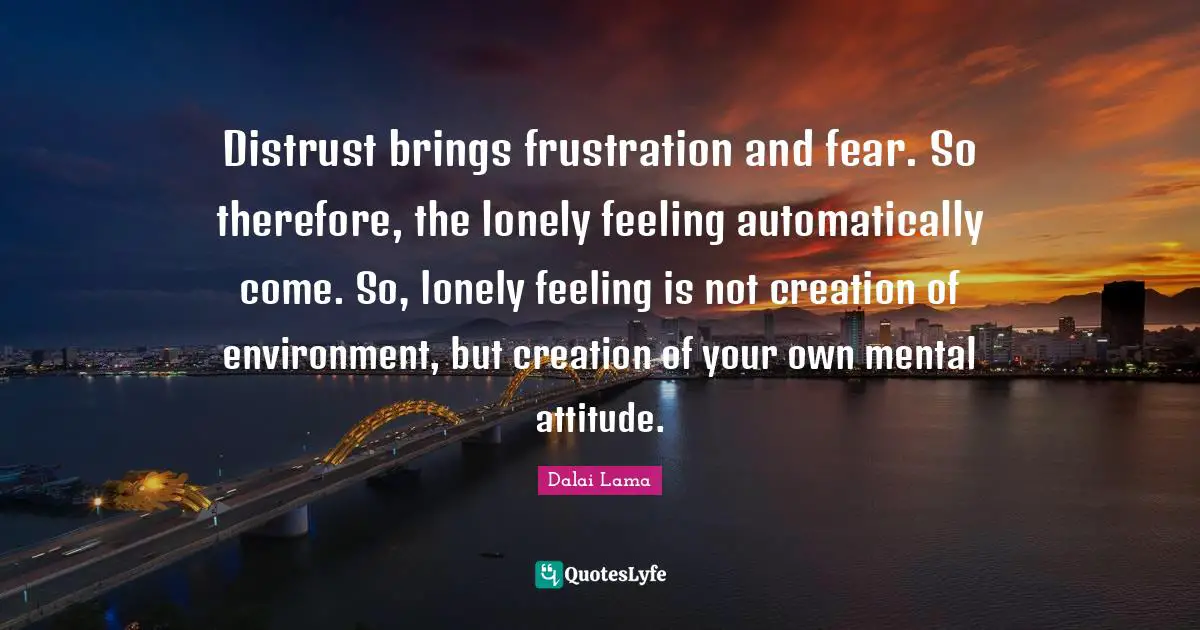 Distrust brings frustration and fear. So therefore, the lonely feeling automatically come. So, lonely feeling is not creation of environment, but creation of your own mental attitude.