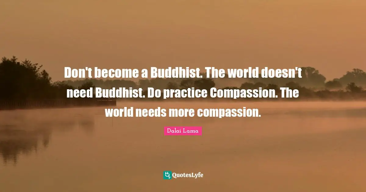 Don't become a Buddhist. The world doesn't need Buddhist. Do practice Compassion. The world needs more compassion.