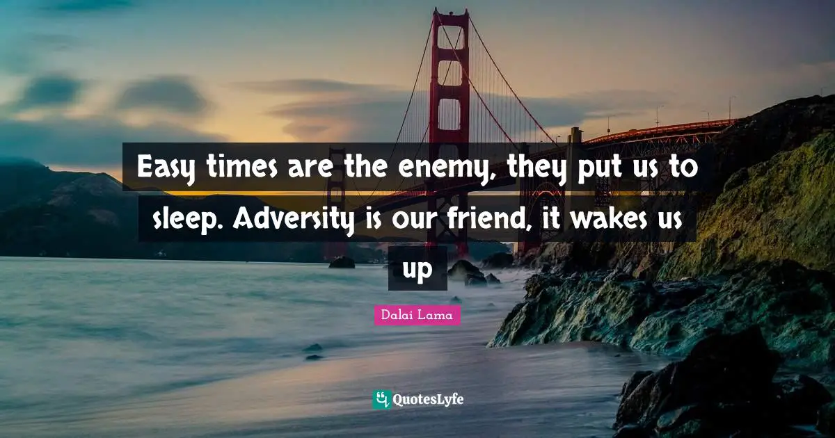 Easy times are the enemy, they put us to sleep. Adversity is our friend, it wakes us up