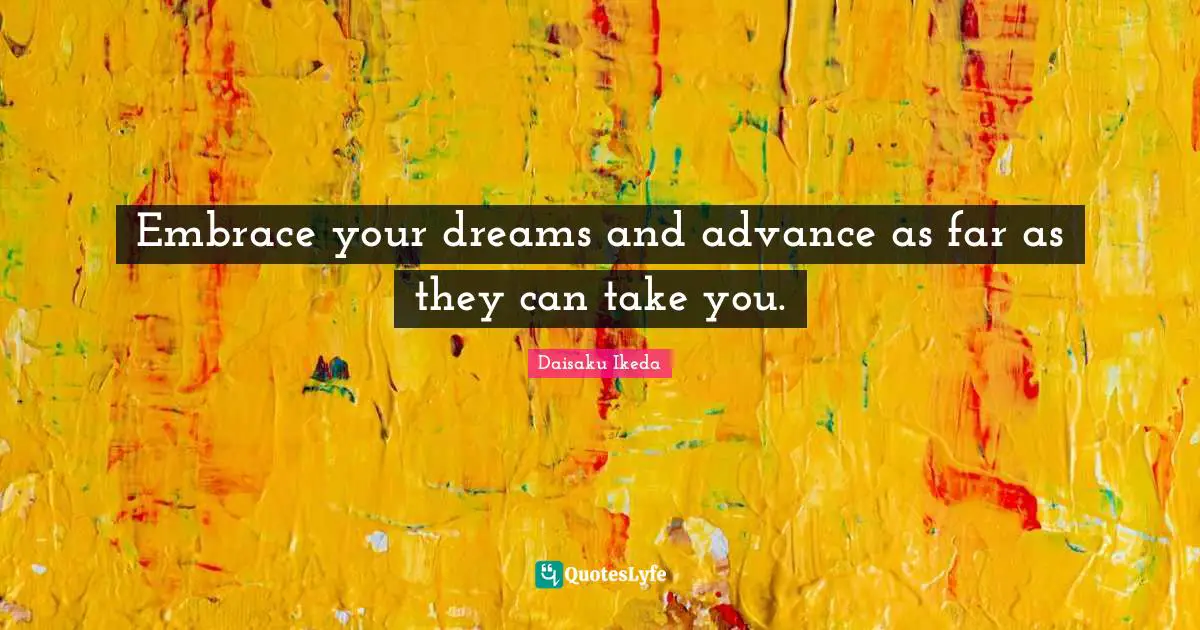Embrace your dreams and advance as far as they can take you.