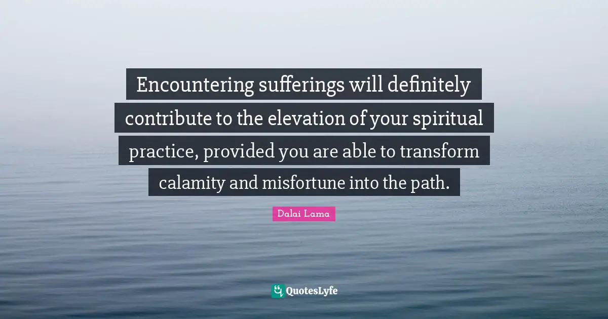 Spiritual Practice Quotes: "Encountering sufferings will definitely contribute to the elevation of your spiritual practice, provided you are able to transform calamity and misfortune into the path."