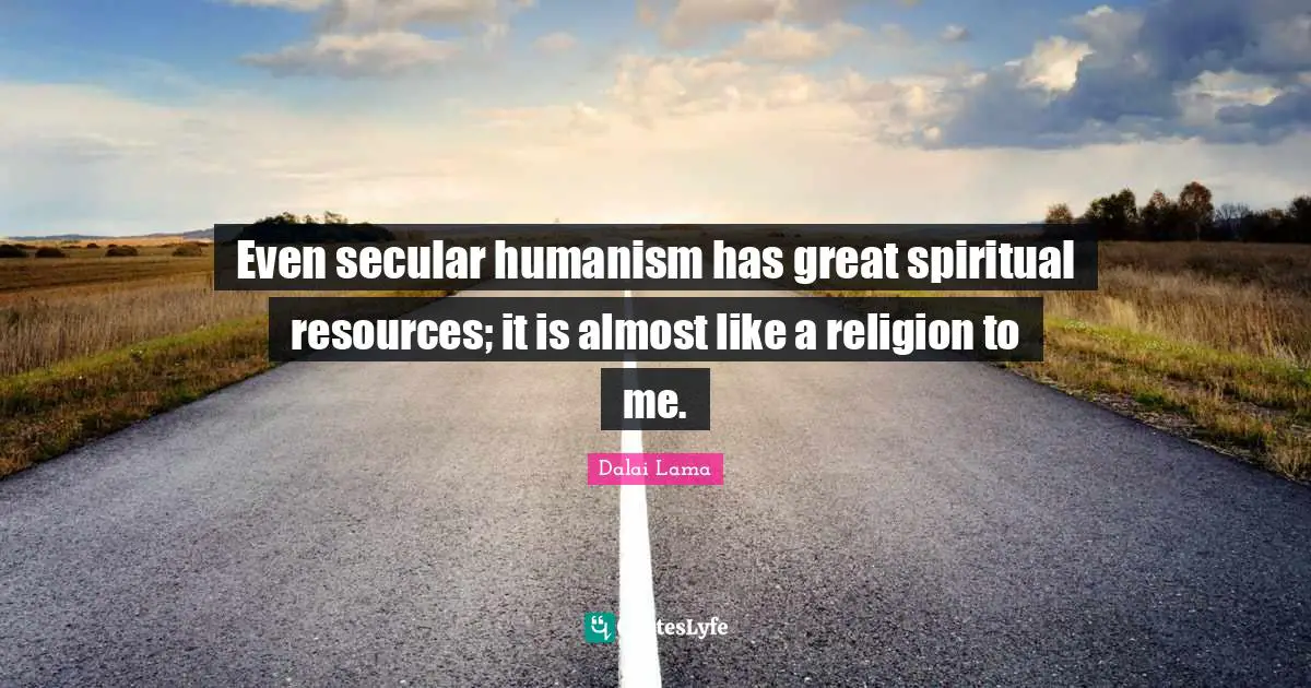 Even secular humanism has great spiritual resources; it is almost like a religion to me.