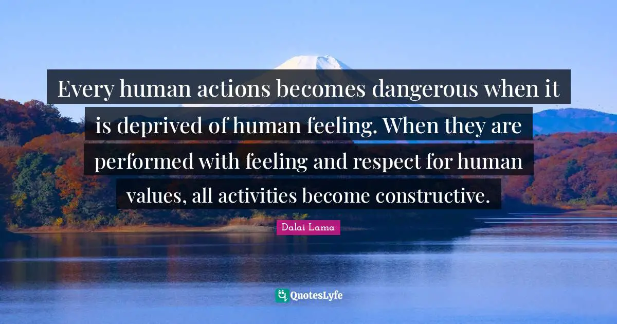Human Values Quotes: "Every human actions becomes dangerous when it is deprived of human feeling. When they are performed with feeling and respect for human values, all activities become constructive."