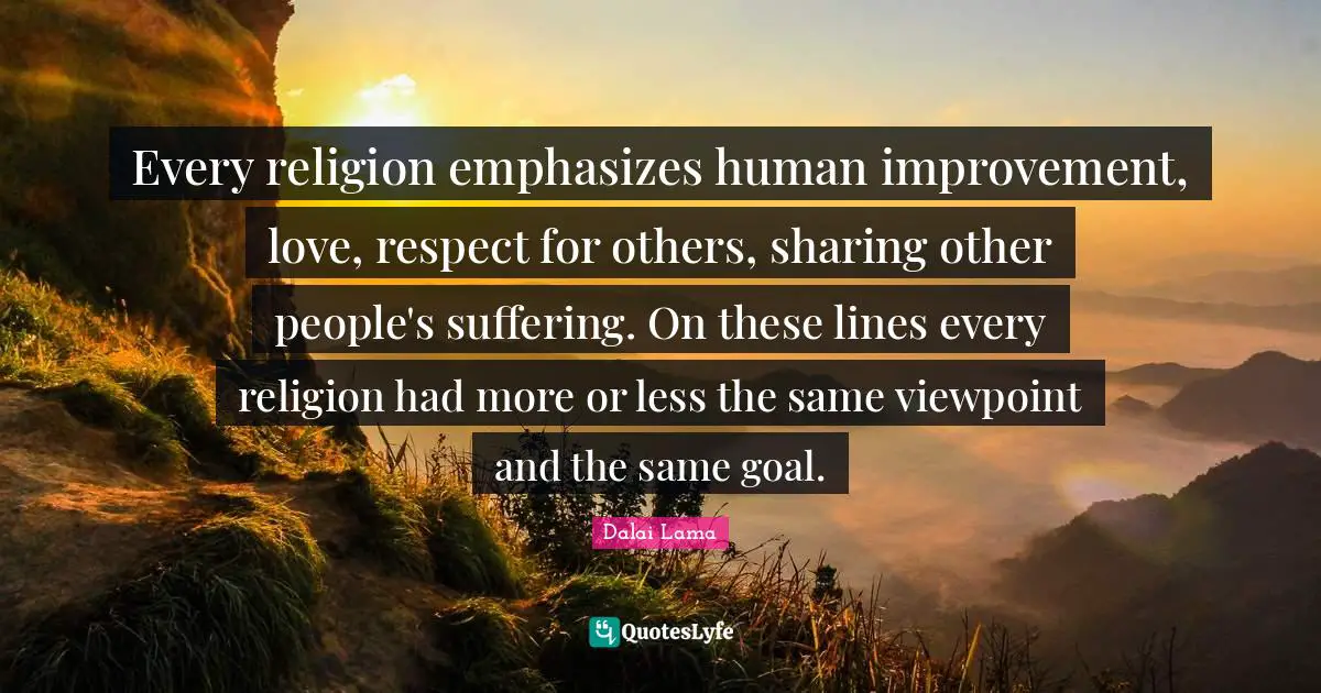 Every religion emphasizes human improvement, love, respect for others, sharing other people's suffering. On these lines every religion had more or less the same viewpoint and the same goal.
