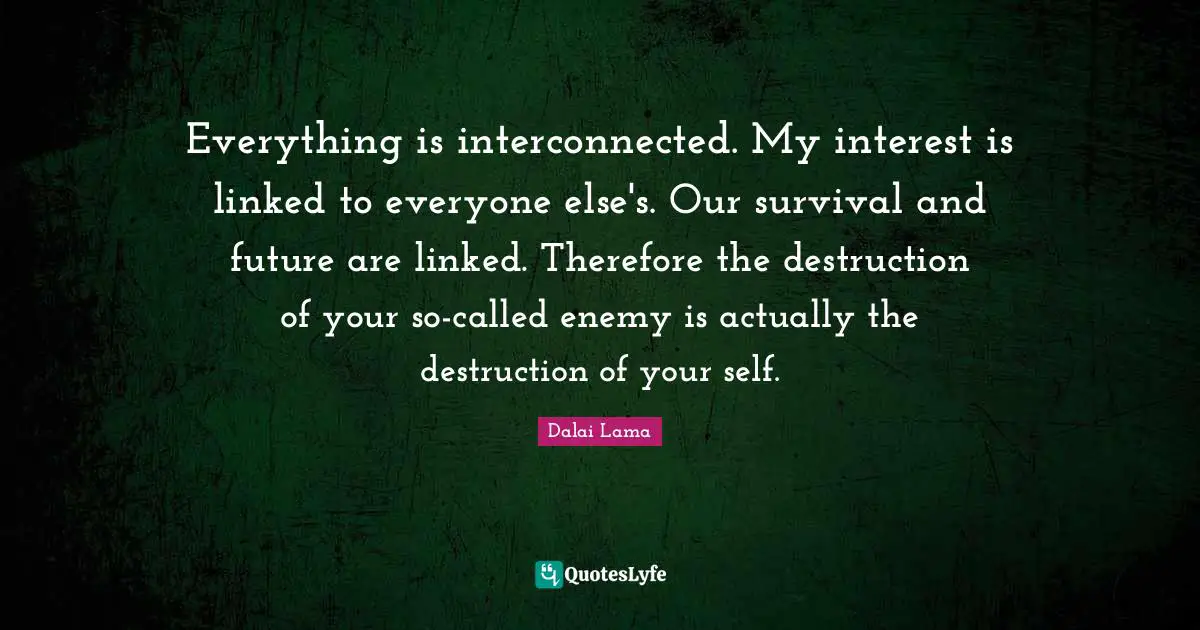 Linked Quotes: "Everything is interconnected. My interest is linked to everyone else's. Our survival and future are linked. Therefore the destruction of your so-called enemy is actually the destruction of your self."