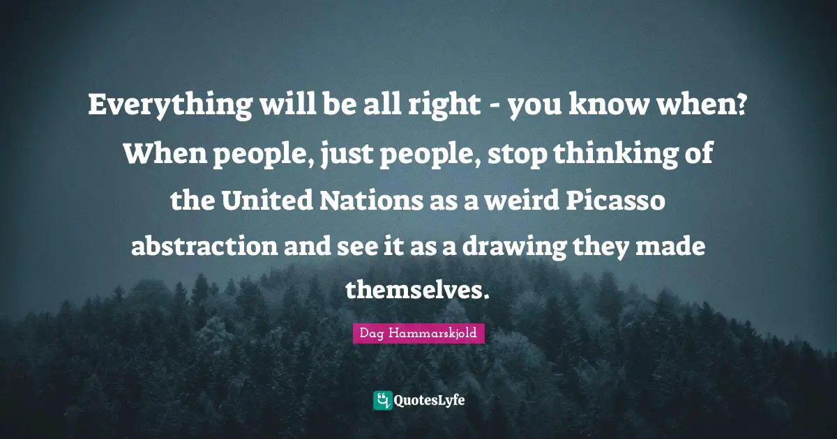 Abstraction Quotes: "Everything will be all right - you know when? When people, just people, stop thinking of the United Nations as a weird Picasso abstraction and see it as a drawing they made themselves."
