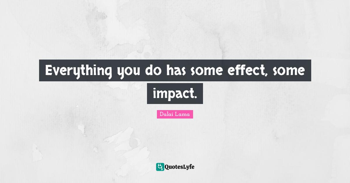 Everything you do has some effect, some impact.
