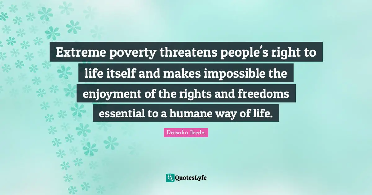 Extreme poverty threatens people's right to life itself and makes impossible the enjoyment of the rights and freedoms essential to a humane way of life.
