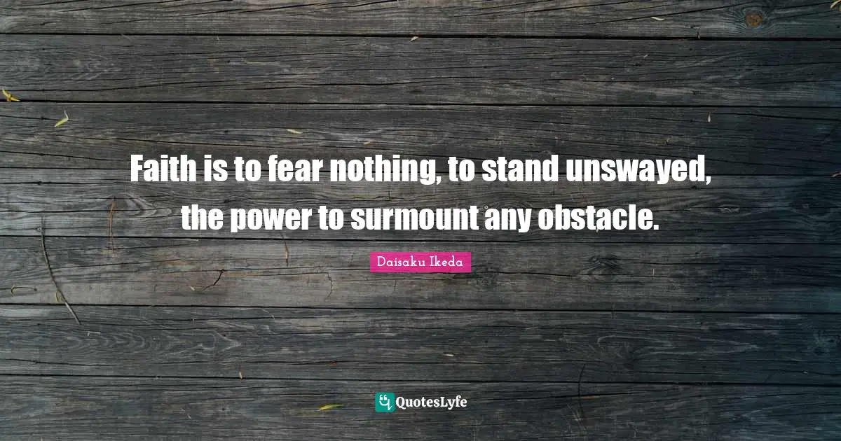 Faith is to fear nothing, to stand unswayed, the power to surmount any obstacle.