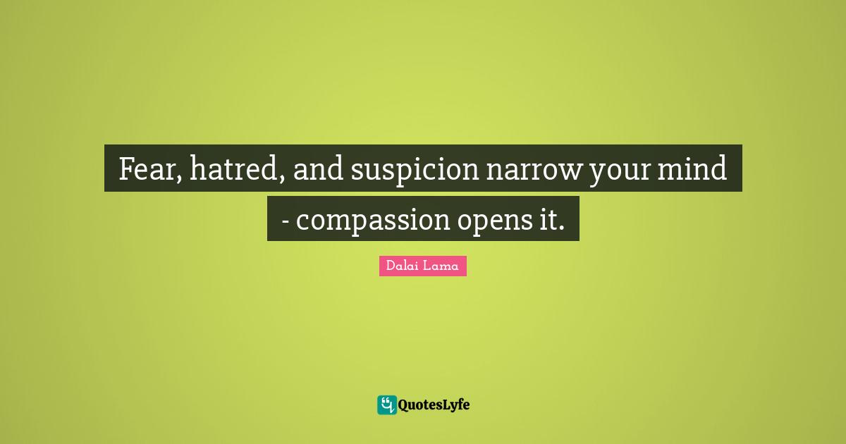 Fear, hatred, and suspicion narrow your mind - compassion opens it.