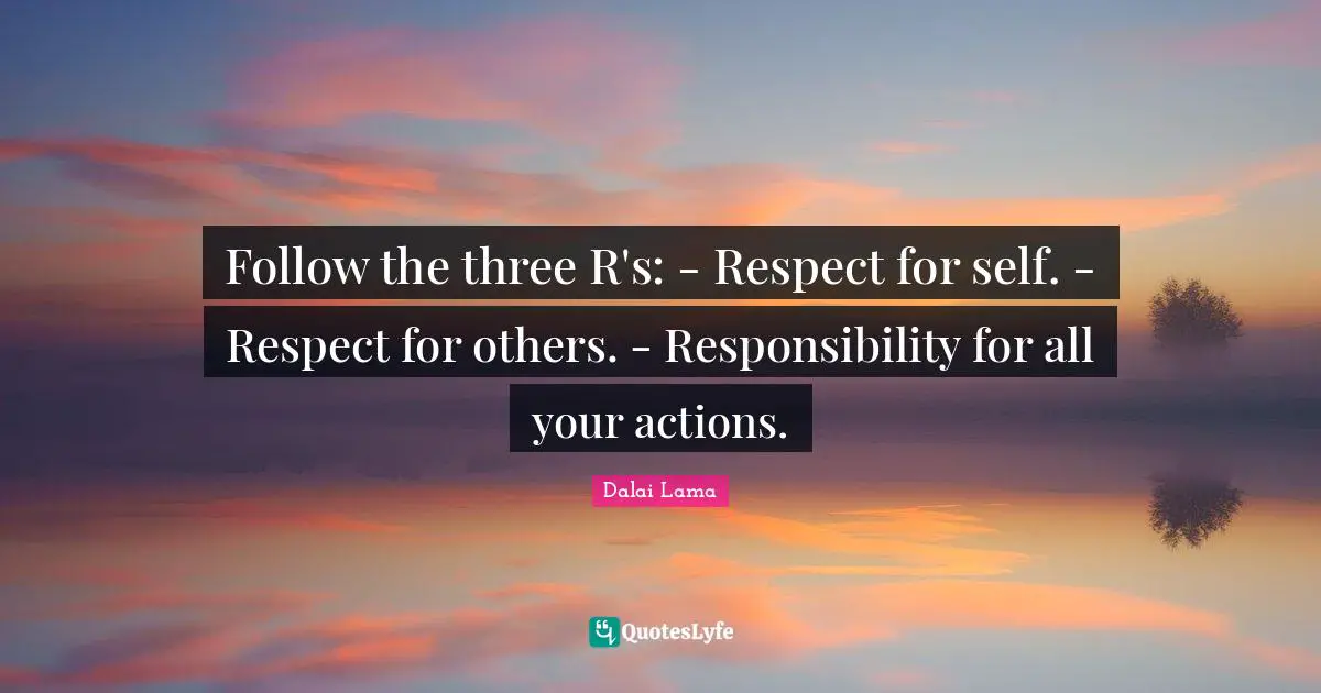 Dalai Lama Quotes: Follow the three R's: - Respect for self. - Respect for others. - Responsibility for all your actions.