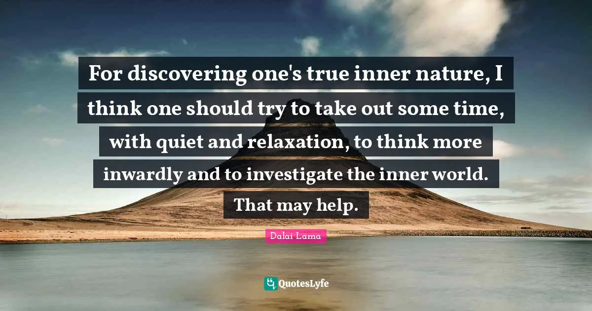 For discovering one's true inner nature, I think one should try to take out some time, with quiet and relaxation, to think more inwardly and to investigate the inner world. That may help.