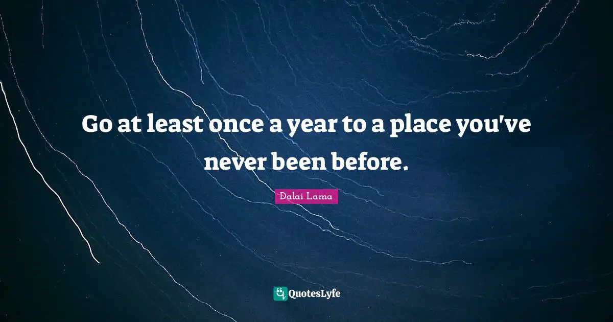 Go at least once a year to a place you've never been before.