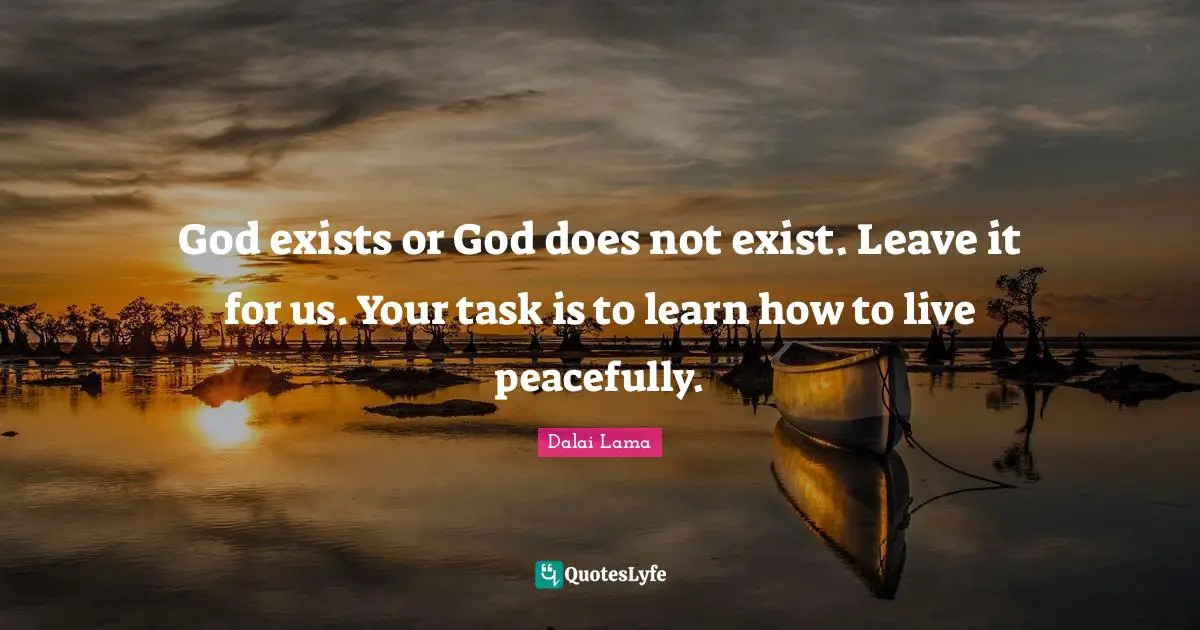 God exists or God does not exist. Leave it for us. Your task is to learn how to live peacefully.