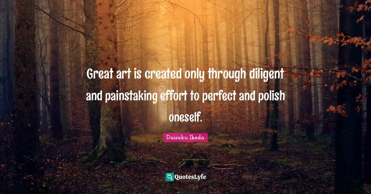 Great art is created only through diligent and painstaking effort to perfect and polish oneself.