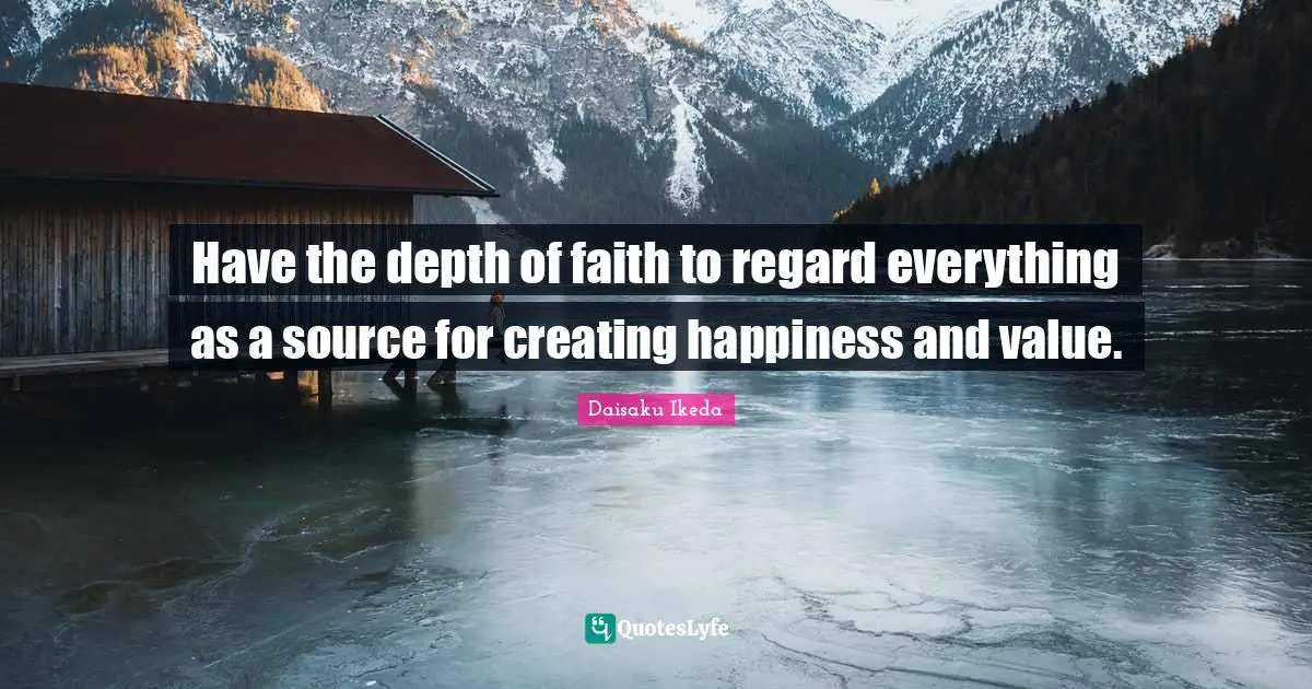 Have the depth of faith to regard everything as a source for creating happiness and value.