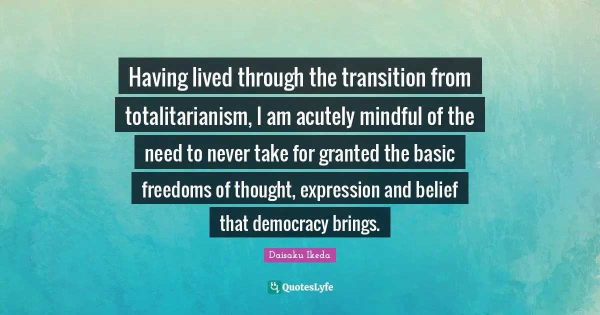 Having lived through the transition from totalitarianism, I am acutely mindful of the need to never take for granted the basic freedoms of thought, expression and belief that democracy brings.