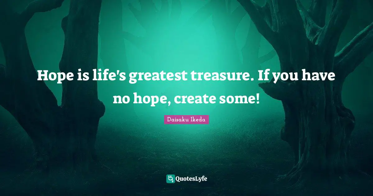 Hope is life's greatest treasure. If you have no hope, create some!