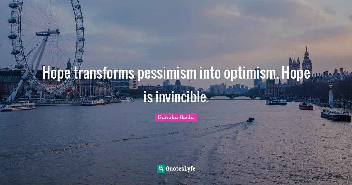 Hope transforms pessimism into optimism. Hope is invincible.