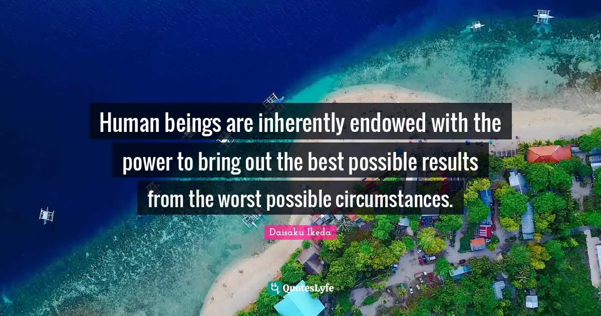 Human beings are inherently endowed with the power to bring out the best possible results from the worst possible circumstances.