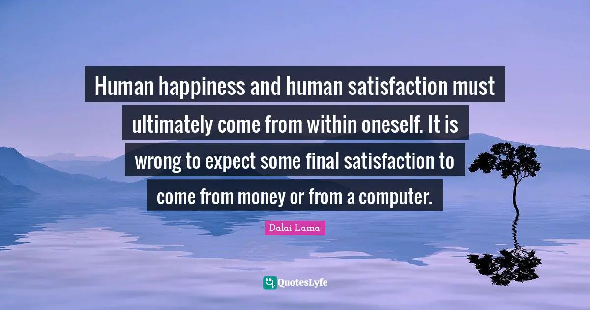 Human happiness and human satisfaction must ultimately come from within oneself. It is wrong to expect some final satisfaction to come from money or from a computer.